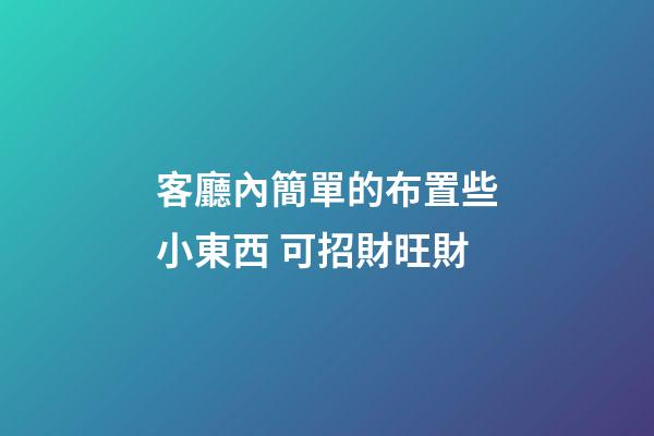 客廳內簡單的布置些小東西 可招財旺財